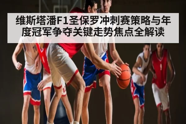 维斯塔潘F1圣保罗冲刺赛策略与年度冠军争夺关键走势焦点全解读